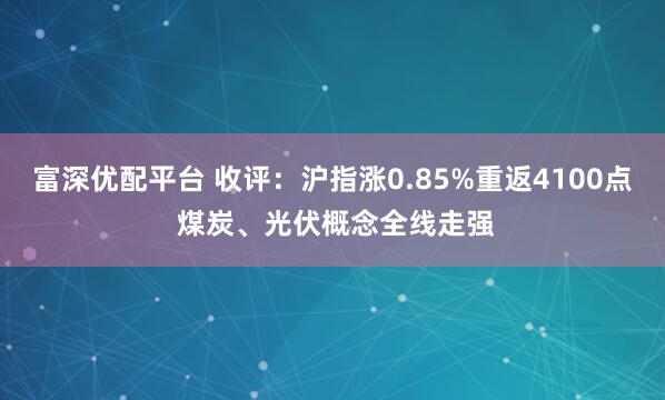 富深优配平台 收评：沪指涨0.85%重返4100点 煤炭、光伏概念全线走强