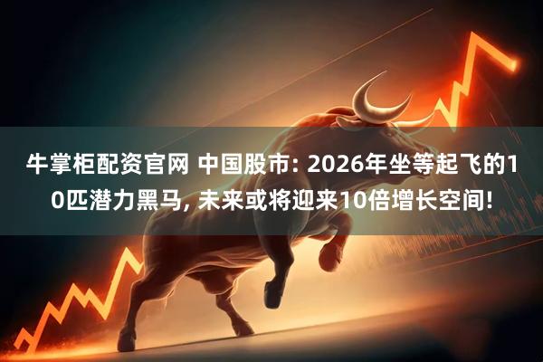 牛掌柜配资官网 中国股市: 2026年坐等起飞的10匹潜力黑马, 未来或将迎来10倍增长空间!