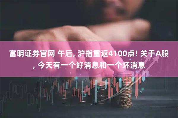 富明证券官网 午后, 沪指重返4100点! 关于A股, 今天有一个好消息和一个坏消息