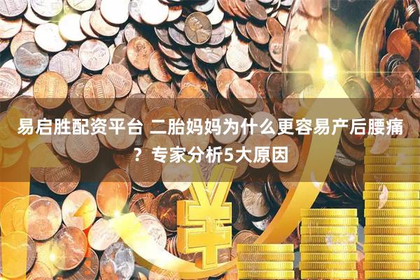 易启胜配资平台 二胎妈妈为什么更容易产后腰痛？专家分析5大原因