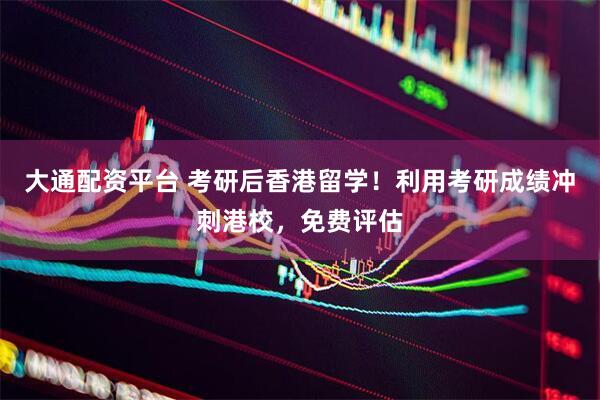 大通配资平台 考研后香港留学！利用考研成绩冲刺港校，免费评估