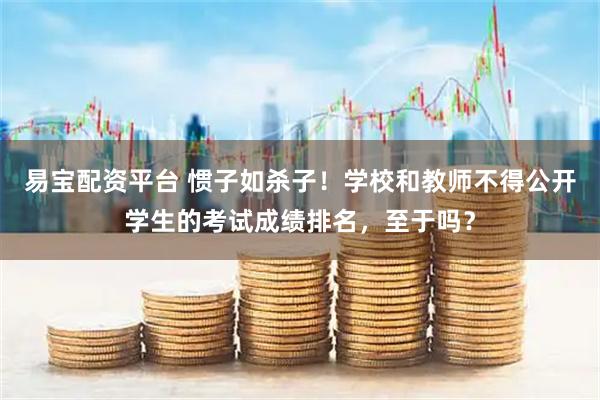 易宝配资平台 惯子如杀子！学校和教师不得公开学生的考试成绩排名，至于吗？
