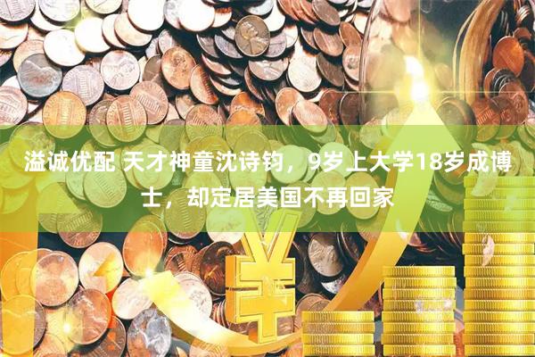 溢诚优配 天才神童沈诗钧，9岁上大学18岁成博士，却定居美国不再回家