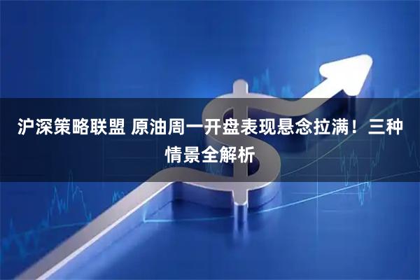 沪深策略联盟 原油周一开盘表现悬念拉满！三种情景全解析