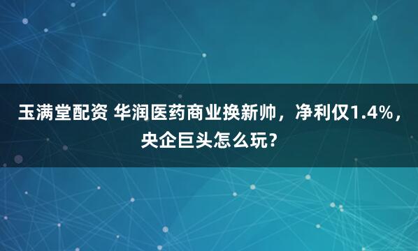 玉满堂配资 华润医药商业换新帅，净利仅1.4%，央企巨头怎么玩？