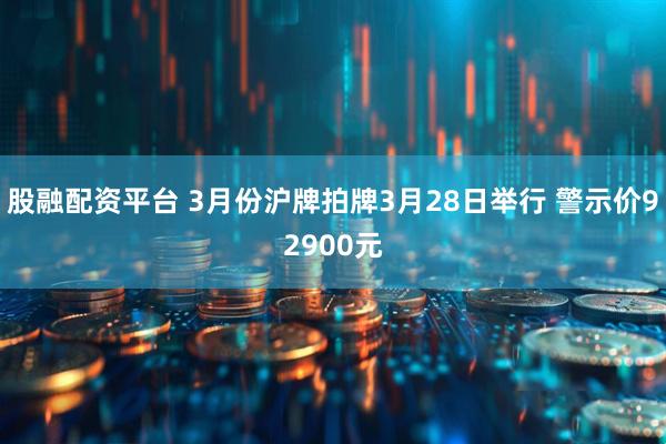 股融配资平台 3月份沪牌拍牌3月28日举行 警示价92900元