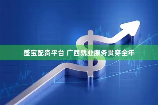 盛宝配资平台 广西就业服务贯穿全年