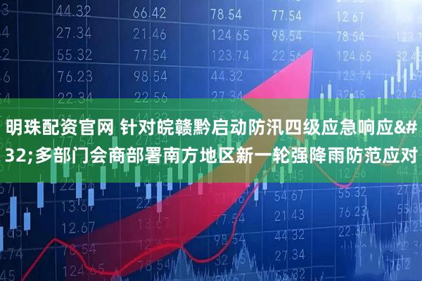 明珠配资官网 针对皖赣黔启动防汛四级应急响应 多部门会商部署南方地区新一轮强降雨防范应对