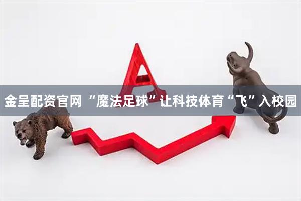 金呈配资官网 “魔法足球”让科技体育“飞”入校园