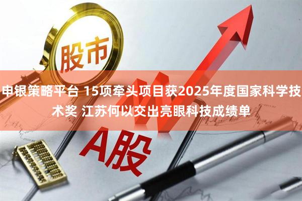 申银策略平台 15项牵头项目获2025年度国家科学技术奖 江苏何以交出亮眼科技成绩单