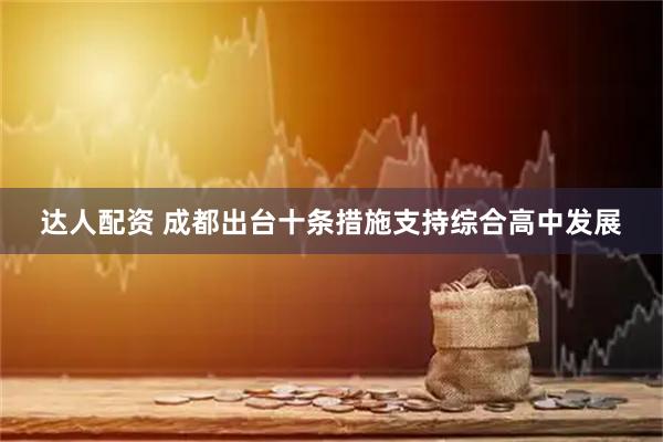 达人配资 成都出台十条措施支持综合高中发展