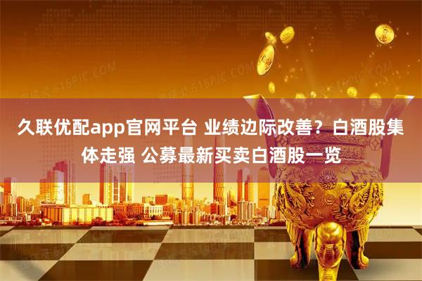 久联优配app官网平台 业绩边际改善？白酒股集体走强 公募最新买卖白酒股一览