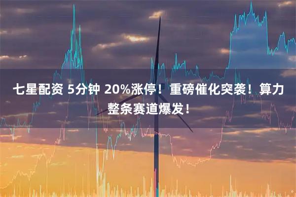 七星配资 5分钟 20%涨停！重磅催化突袭！算力整条赛道爆发！