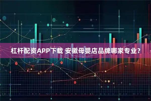 杠杆配资APP下载 安徽母婴店品牌哪家专业？