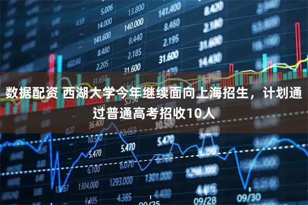 数据配资 西湖大学今年继续面向上海招生，计划通过普通高考招收10人