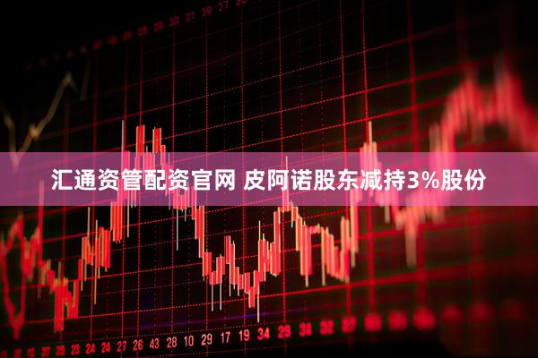 汇通资管配资官网 皮阿诺股东减持3%股份