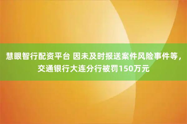 慧眼智行配资平台 因未及时报送案件风险事件等，交通银行大连分行被罚150万元