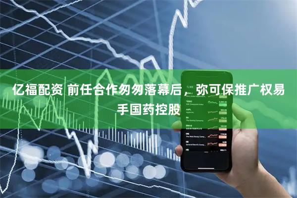 亿福配资 前任合作匆匆落幕后，弥可保推广权易手国药控股