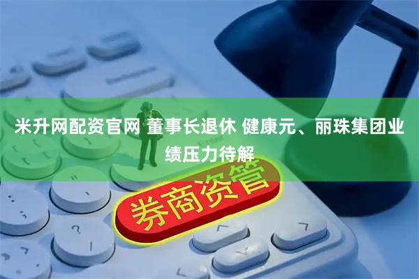 米升网配资官网 董事长退休 健康元、丽珠集团业绩压力待解